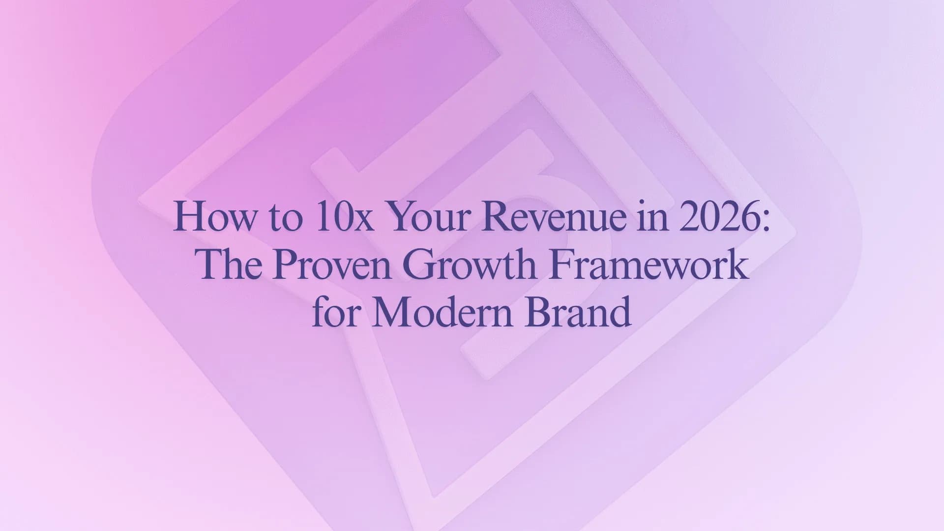 How to 10x Your Revenue in 2026: The Proven Growth Framework for Modern Brands